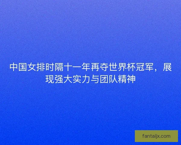 中国女排时隔十一年再夺世界杯冠军，展现强大实力与团队精神
