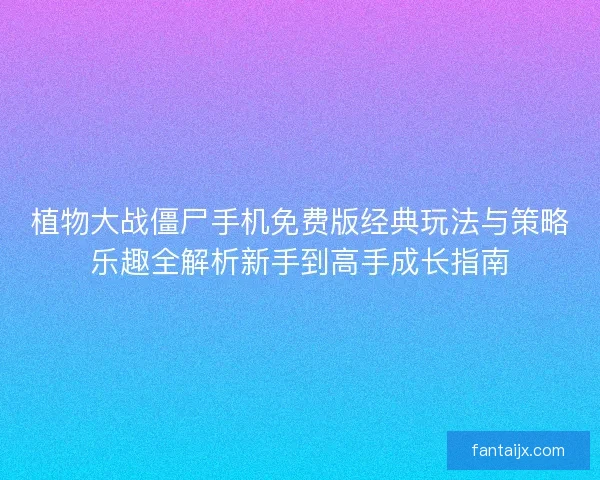 植物大战僵尸手机免费版经典玩法与策略乐趣全解析新手到高手成长指南