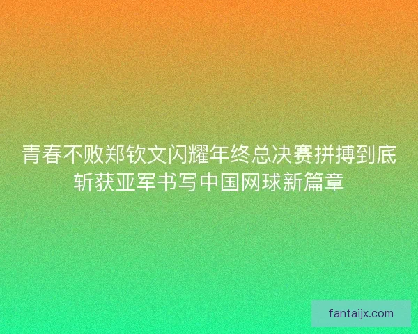 青春不败郑钦文闪耀年终总决赛拼搏到底斩获亚军书写中国网球新篇章