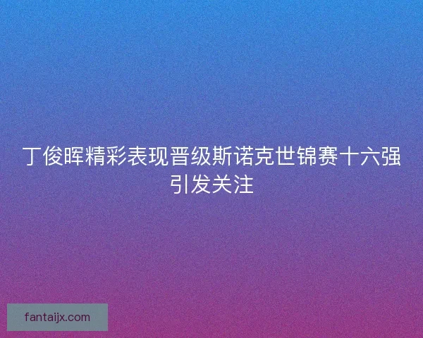 丁俊晖精彩表现晋级斯诺克世锦赛十六强引发关注