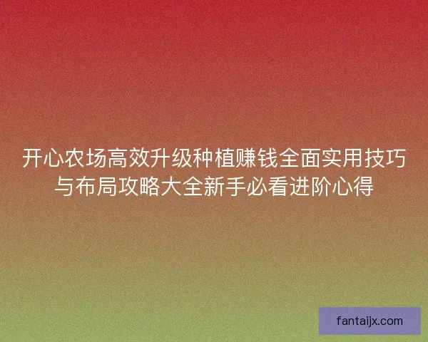 开心农场高效升级种植赚钱全面实用技巧与布局攻略大全新手必看进阶心得