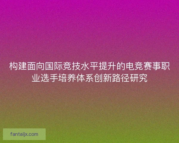构建面向国际竞技水平提升的电竞赛事职业选手培养体系创新路径研究