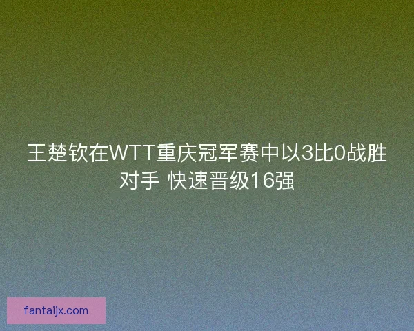 王楚钦在WTT重庆冠军赛中以3比0战胜对手 快速晋级16强 王楚钦在WTT重庆冠军赛中以3比0战胜对手 快速晋级16强
