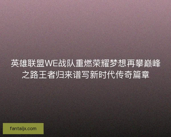 英雄联盟WE战队重燃荣耀梦想再攀巅峰之路王者归来谱写新时代传奇篇章 英雄联盟WE战队重燃荣耀梦想再攀巅峰之路王者归来谱写新时代传奇篇章