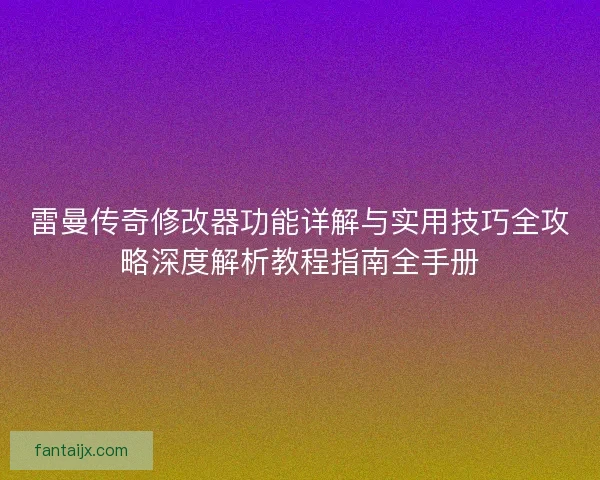 雷曼传奇修改器功能详解与实用技巧全攻略深度解析教程指南全手册 雷曼传奇修改器功能详解与实用技巧全攻略深度解析教程指南全手册