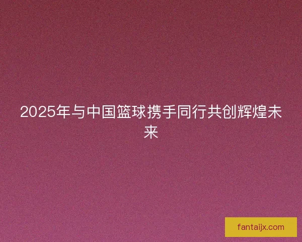 2025年与中国篮球携手同行共创辉煌未来 2025年与中国篮球携手同行共创辉煌未来