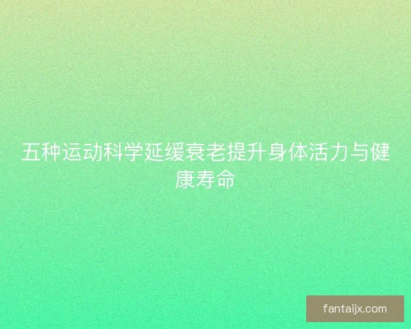 五种运动科学延缓衰老提升身体活力与健康寿命