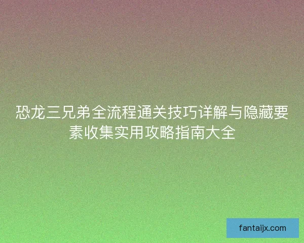恐龙三兄弟全流程通关技巧详解与隐藏要素收集实用攻略指南大全