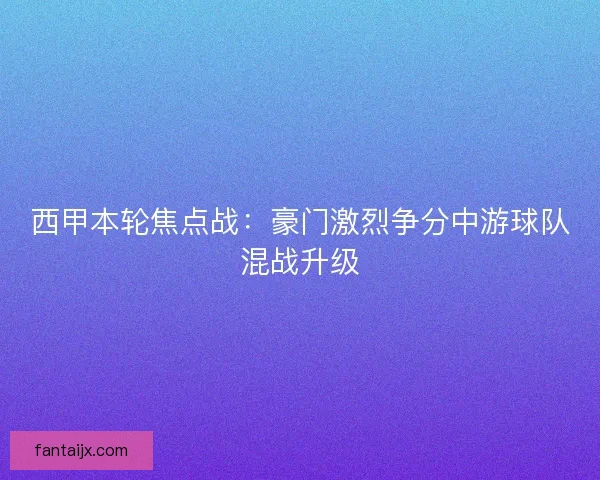 西甲本轮焦点战:豪门激烈争分中游球队混战升级 西甲本轮焦点战:豪门激烈争分中游球队混战升级