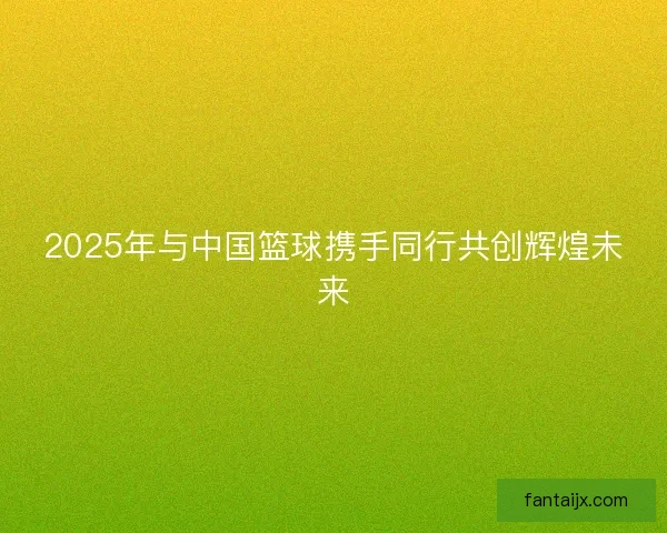 2025年与中国篮球携手同行共创辉煌未来