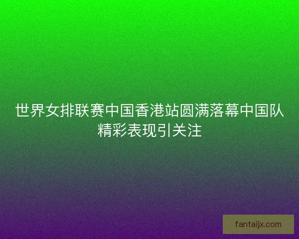 世界女排联赛中国香港站圆满落幕中国队精彩表现引关注 世界女排联赛中国香港站圆满落幕中国队精彩表现引关注