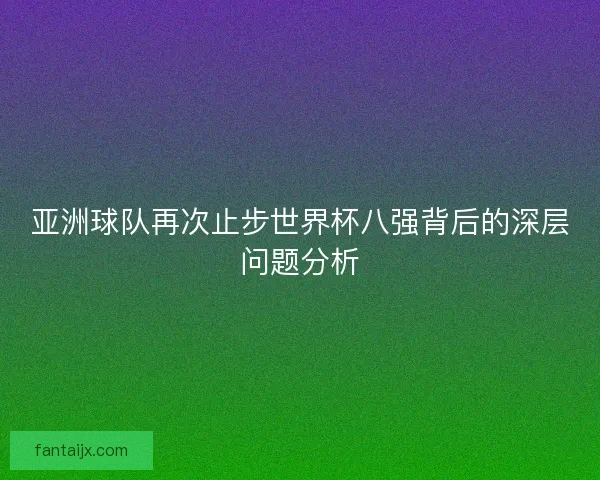 亚洲球队再次止步世界杯八强背后的深层问题分析