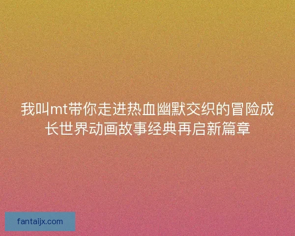 我叫mt带你走进热血幽默交织的冒险成长世界动画故事经典再启新篇章