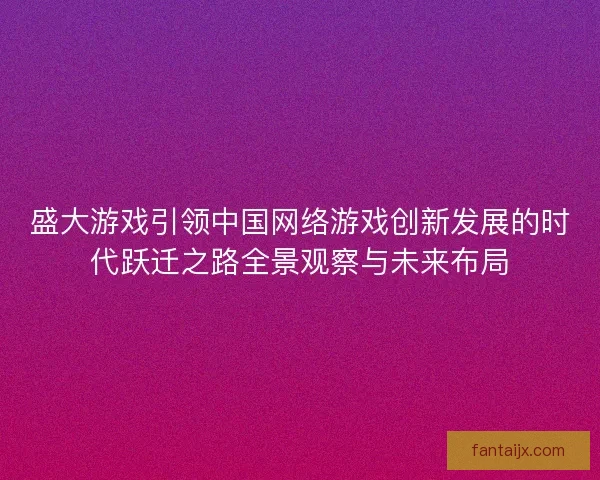 盛大游戏引领中国网络游戏创新发展的时代跃迁之路全景观察与未来布局