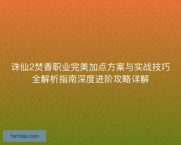 诛仙2焚香职业完美加点方案与实战技巧全解析指南深度进阶攻略详解 诛仙2焚香职业完美加点方案与实战技巧全解析指南深度进阶攻略详解