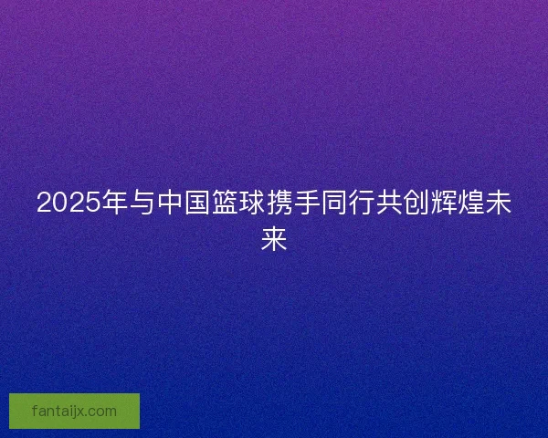 2025年与中国篮球携手同行共创辉煌未来