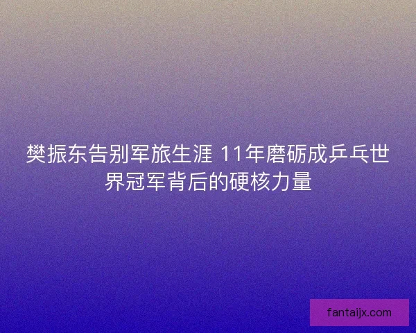 樊振东告别军旅生涯 11年磨砺成乒乓世界冠军背后的硬核力量 樊振东告别军旅生涯 11年磨砺成乒乓世界冠军背后的硬核力量