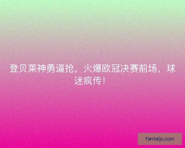 登贝莱神勇逼抢,火爆欧冠决赛前场,球迷疯传! 登贝莱神勇逼抢,火爆欧冠决赛前场,球迷疯传!