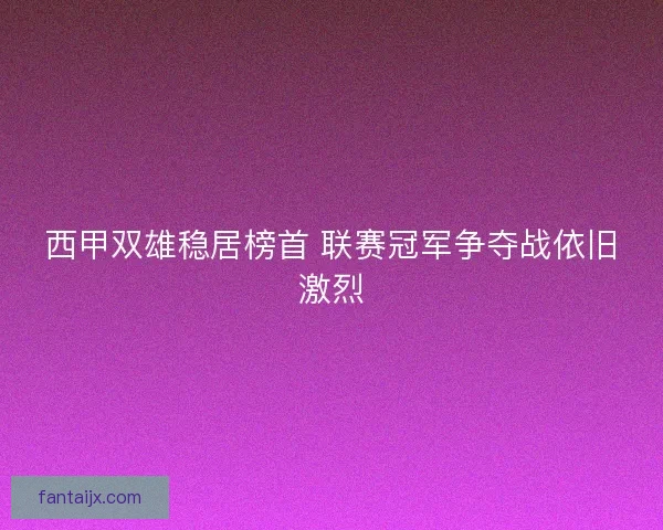 西甲双雄稳居榜首 联赛冠军争夺战依旧激烈 西甲双雄稳居榜首 联赛冠军争夺战依旧激烈