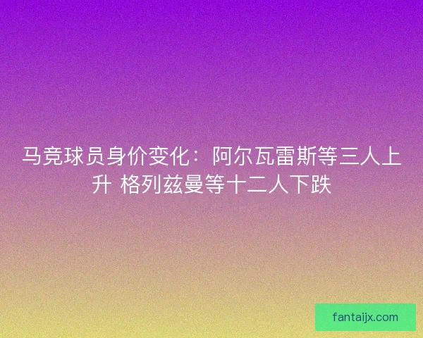 马竞球员身价变化:阿尔瓦雷斯等三人上升 格列兹曼等十二人下跌 马竞球员身价变化:阿尔瓦雷斯等三人上升 格列兹曼等十二人下跌