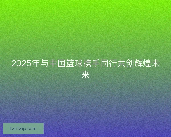 2025年与中国篮球携手同行共创辉煌未来