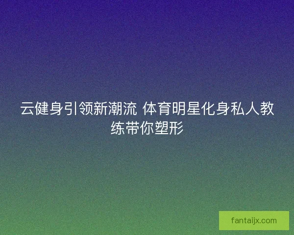 云健身引领新潮流 体育明星化身私人教练带你塑形 云健身引领新潮流 体育明星化身私人教练带你塑形