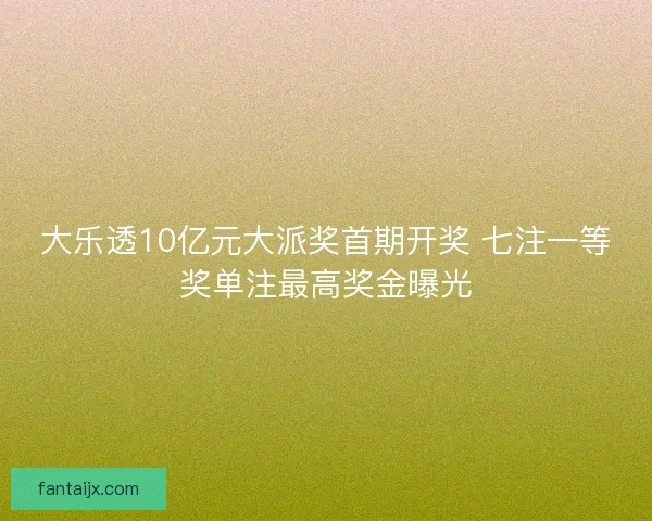 大乐透10亿元大派奖首期开奖 七注一等奖单注最高奖金曝光